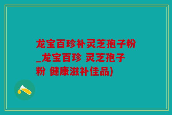 龙宝百珍补灵芝孢子粉_龙宝百珍 灵芝孢子粉 健康滋补佳品)