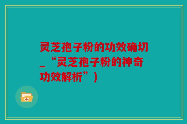 灵芝孢子粉的功效确切_“灵芝孢子粉的神奇功效解析”)