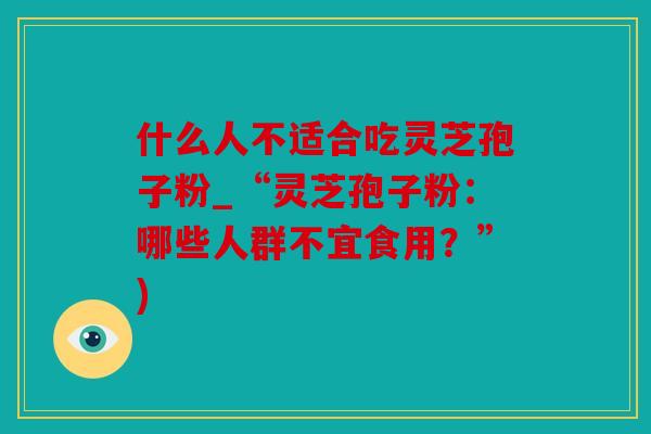 什么人不适合吃灵芝孢子粉_“灵芝孢子粉：哪些人群不宜食用？”)