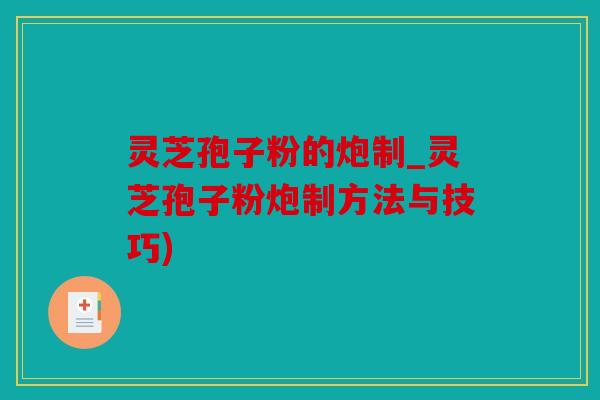 灵芝孢子粉的炮制_灵芝孢子粉炮制方法与技巧)