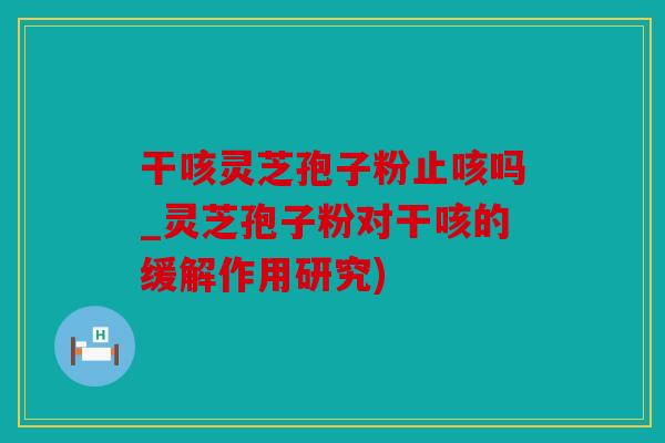 干咳灵芝孢子粉止咳吗_灵芝孢子粉对干咳的缓解作用研究)