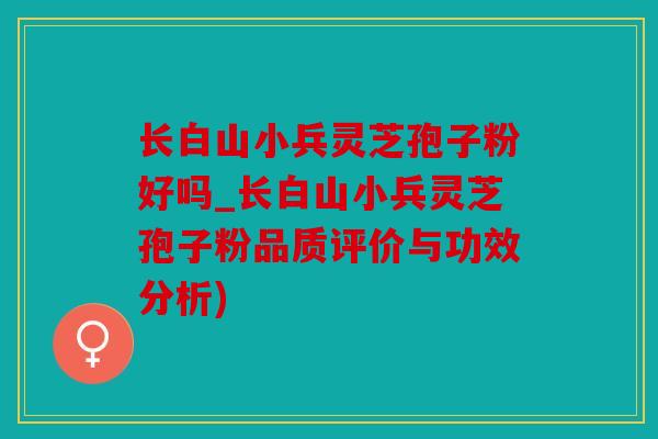 长白山小兵灵芝孢子粉好吗_长白山小兵灵芝孢子粉品质评价与功效分析)