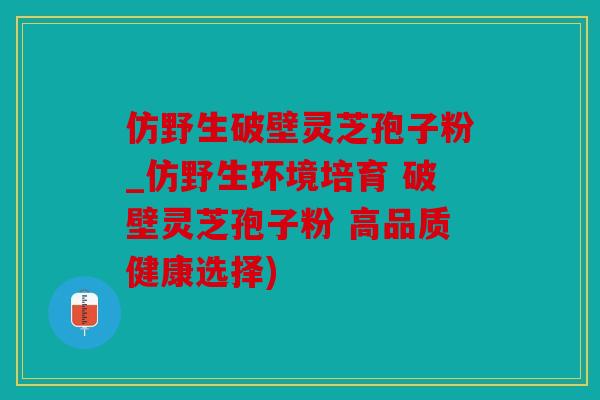 仿野生破壁灵芝孢子粉_仿野生环境培育 破壁灵芝孢子粉 高品质健康选择)