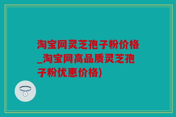 淘宝网灵芝孢子粉价格_淘宝网高品质灵芝孢子粉优惠价格)