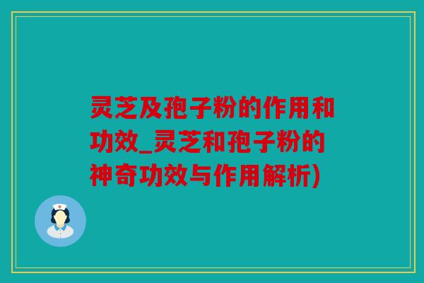 灵芝及孢子粉的作用和功效_灵芝和孢子粉的神奇功效与作用解析)
