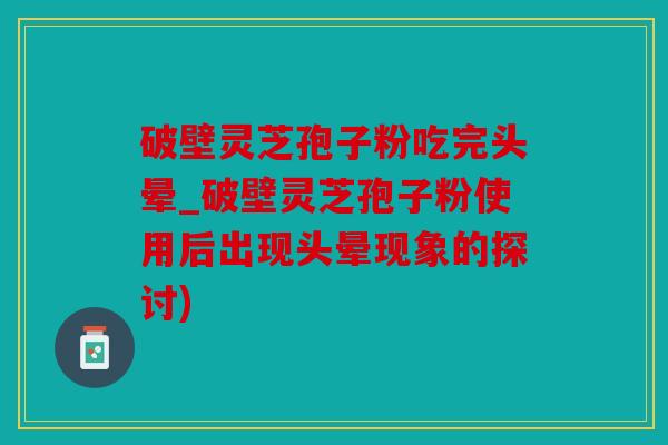 破壁灵芝孢子粉吃完头晕_破壁灵芝孢子粉使用后出现头晕现象的探讨)