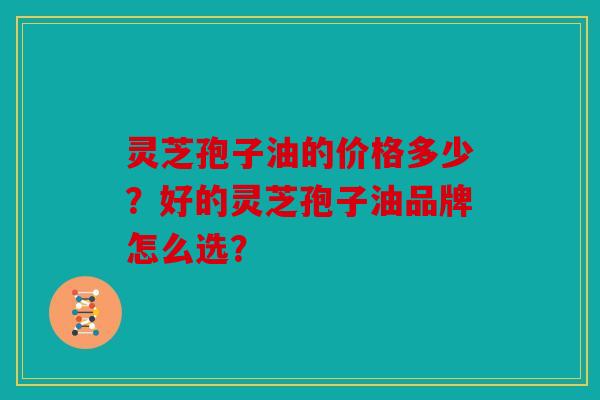 灵芝孢子油的价格多少？好的灵芝孢子油品牌怎么选？