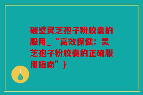 破壁灵芝孢子粉胶囊的服用_“高效保健：灵芝孢子粉胶囊的正确服用指南”)