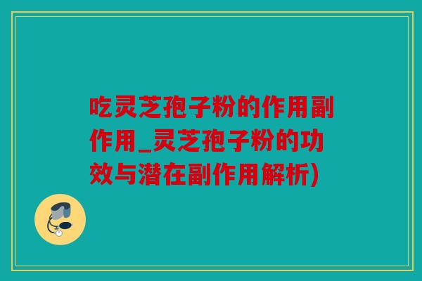 吃灵芝孢子粉的作用副作用_灵芝孢子粉的功效与潜在副作用解析)