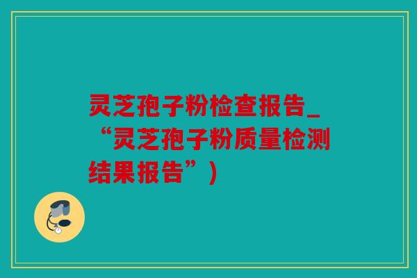 灵芝孢子粉检查报告_“灵芝孢子粉质量检测结果报告”)