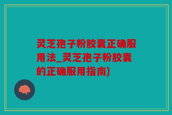 灵芝孢子粉胶囊正确服用法_灵芝孢子粉胶囊的正确服用指南)