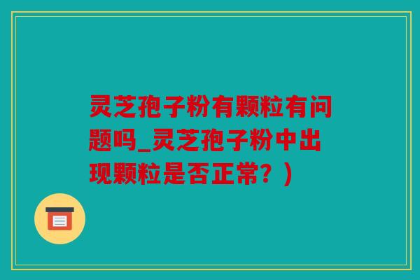 灵芝孢子粉有颗粒有问题吗_灵芝孢子粉中出现颗粒是否正常？)