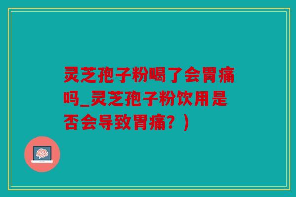 灵芝孢子粉喝了会胃痛吗_灵芝孢子粉饮用是否会导致胃痛？)