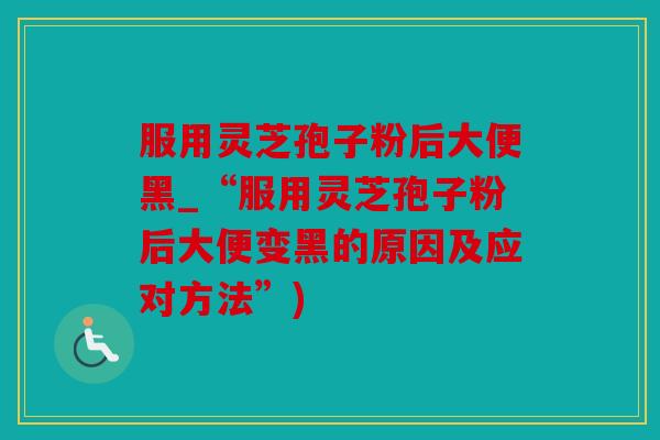 服用灵芝孢子粉后大便黑_“服用灵芝孢子粉后大便变黑的原因及应对方法”)