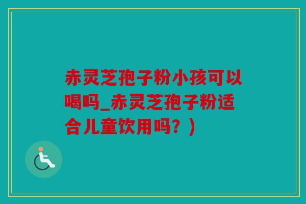 赤灵芝孢子粉小孩可以喝吗_赤灵芝孢子粉适合儿童饮用吗？)