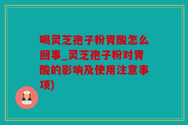 喝灵芝孢子粉胃酸怎么回事_灵芝孢子粉对胃酸的影响及使用注意事项)