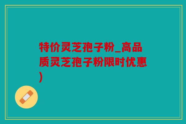 特价灵芝孢子粉_高品质灵芝孢子粉限时优惠)