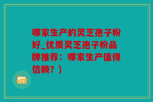 哪家生产的灵芝孢子粉好_优质灵芝孢子粉品牌推荐：哪家生产值得信赖？)