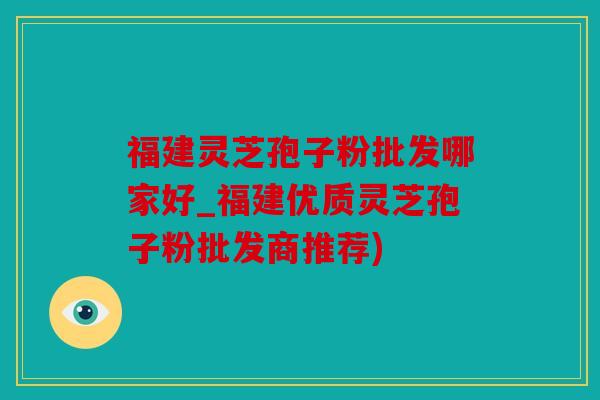 福建灵芝孢子粉批发哪家好_福建优质灵芝孢子粉批发商推荐)