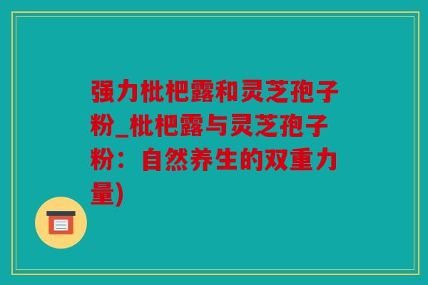 强力枇杷露和灵芝孢子粉_枇杷露与灵芝孢子粉：自然养生的双重力量)
