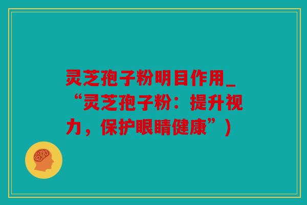 灵芝孢子粉明目作用_“灵芝孢子粉：提升视力，保护眼睛健康”)