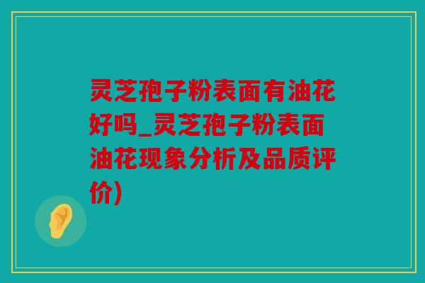 灵芝孢子粉表面有油花好吗_灵芝孢子粉表面油花现象分析及品质评价)