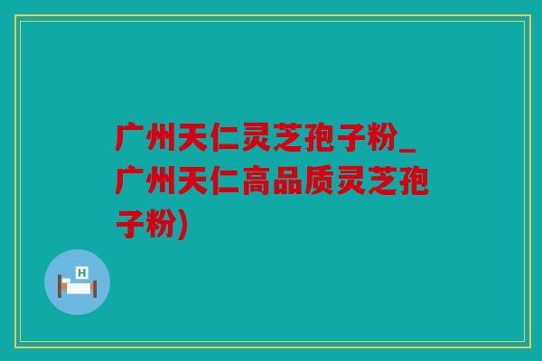 广州天仁灵芝孢子粉_广州天仁高品质灵芝孢子粉)