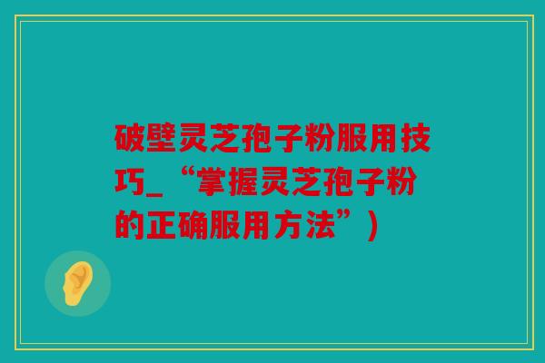 破壁灵芝孢子粉服用技巧_“掌握灵芝孢子粉的正确服用方法”)