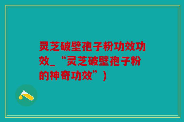 灵芝破壁孢子粉功效功效_“灵芝破壁孢子粉的神奇功效”)
