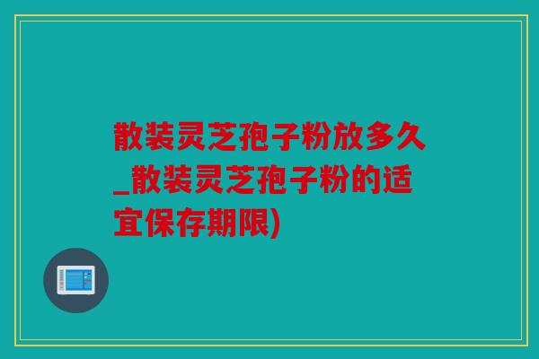 散装灵芝孢子粉放多久_散装灵芝孢子粉的适宜保存期限)