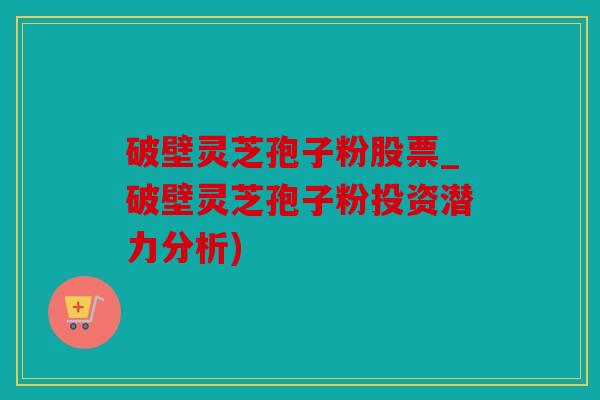 破壁灵芝孢子粉股票_破壁灵芝孢子粉投资潜力分析)