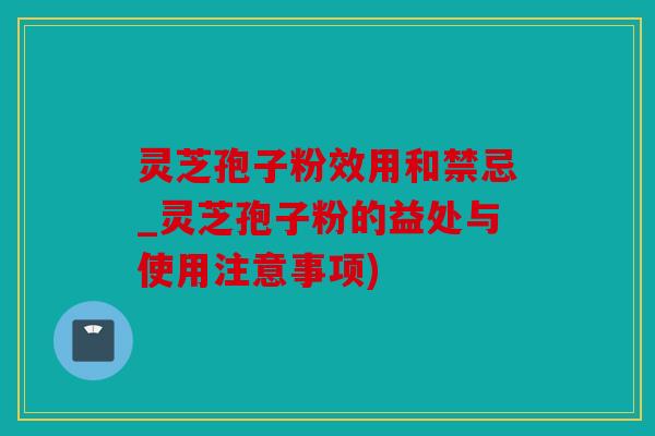 灵芝孢子粉效用和禁忌_灵芝孢子粉的益处与使用注意事项)