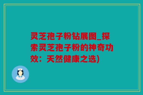 灵芝孢子粉钻展图_探索灵芝孢子粉的神奇功效：天然健康之选)