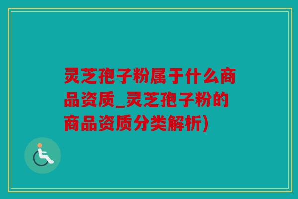 灵芝孢子粉属于什么商品资质_灵芝孢子粉的商品资质分类解析)