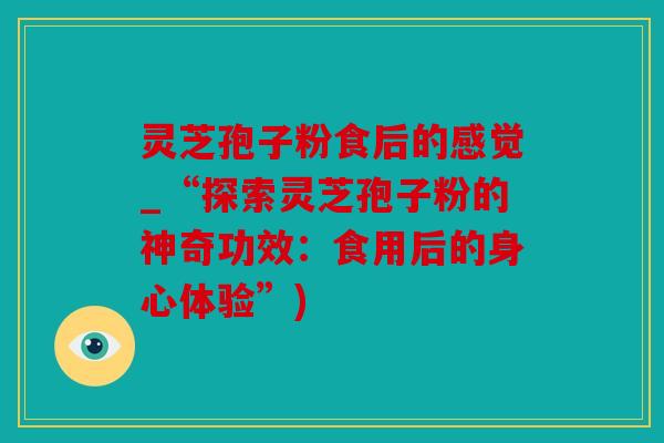 灵芝孢子粉食后的感觉_“探索灵芝孢子粉的神奇功效：食用后的身心体验”)