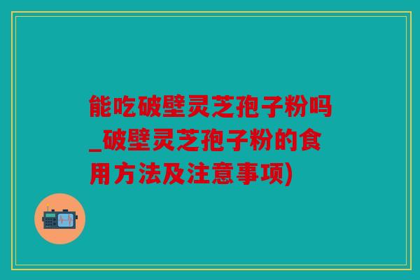 能吃破壁灵芝孢子粉吗_破壁灵芝孢子粉的食用方法及注意事项)