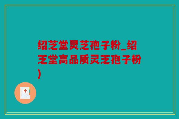 绍芝堂灵芝孢子粉_绍芝堂高品质灵芝孢子粉)