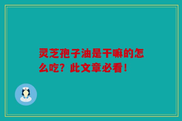 灵芝孢子油是干嘛的怎么吃？此文章必看！