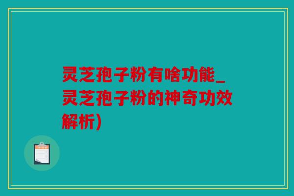 灵芝孢子粉有啥功能_灵芝孢子粉的神奇功效解析)