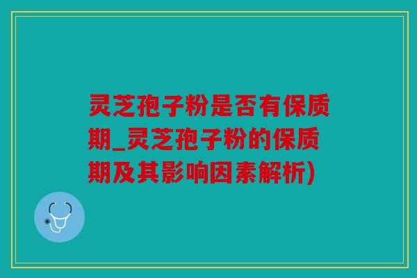 灵芝孢子粉是否有保质期_灵芝孢子粉的保质期及其影响因素解析)
