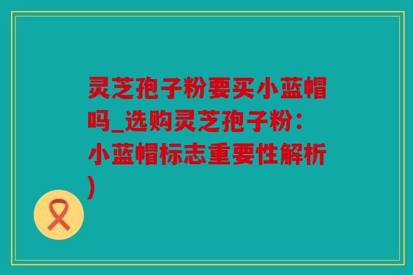 灵芝孢子粉要买小蓝帽吗_选购灵芝孢子粉：小蓝帽标志重要性解析)