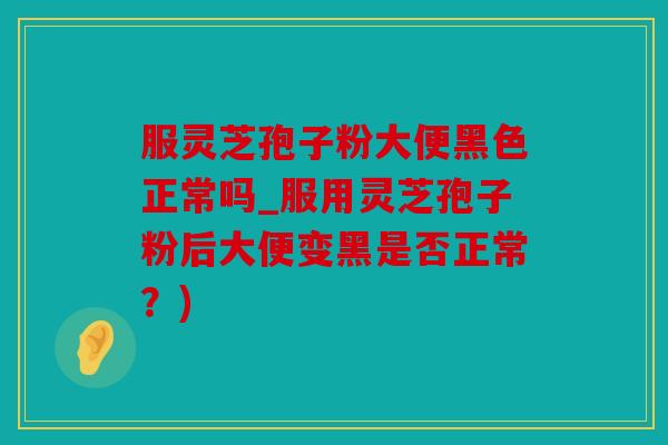 服灵芝孢子粉大便黑色正常吗_服用灵芝孢子粉后大便变黑是否正常？)