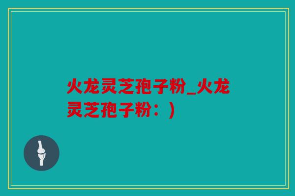 火龙灵芝孢子粉_火龙灵芝孢子粉：)