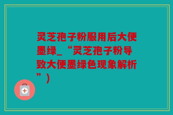 灵芝孢子粉服用后大便墨绿_“灵芝孢子粉导致大便墨绿色现象解析”)