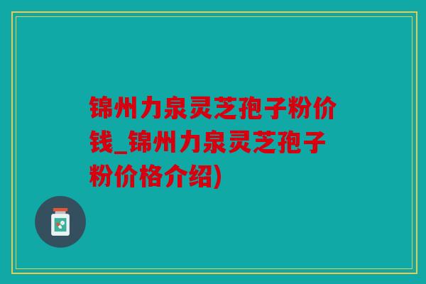 锦州力泉灵芝孢子粉价钱_锦州力泉灵芝孢子粉价格介绍)