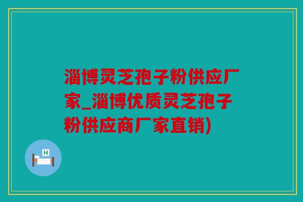 淄博灵芝孢子粉供应厂家_淄博优质灵芝孢子粉供应商厂家直销)