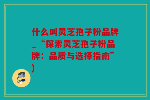 什么叫灵芝孢子粉品牌_“探索灵芝孢子粉品牌：品质与选择指南”)