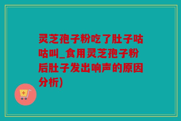 灵芝孢子粉吃了肚子咕咕叫_食用灵芝孢子粉后肚子发出响声的原因分析)