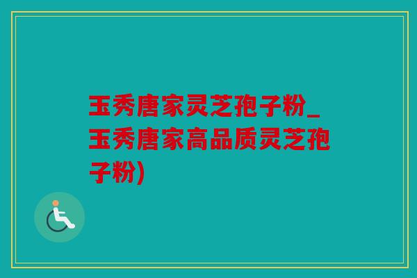 玉秀唐家灵芝孢子粉_玉秀唐家高品质灵芝孢子粉)