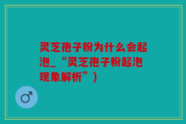 灵芝孢子粉为什么会起泡_“灵芝孢子粉起泡现象解析”)